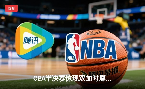 CBA半决赛惊现双加时鏖战 辽宁本钢逆转广东宏远夺赛点