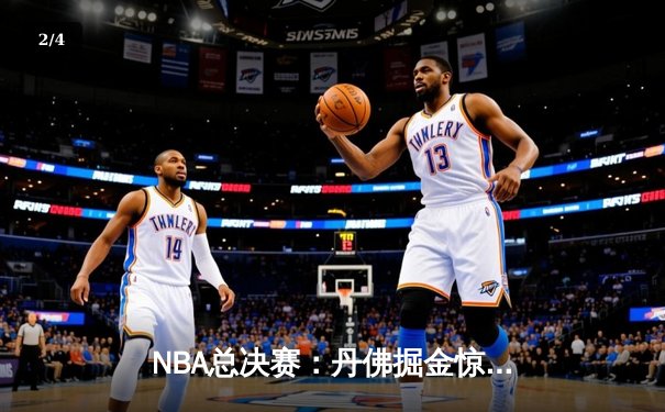 NBA总决赛：丹佛掘金惊险逆转，约基奇三双率队夺赛点 - 2
