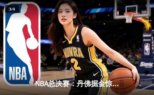 NBA总决赛：丹佛掘金惊险逆转，约基奇三双率队夺赛点 - 3