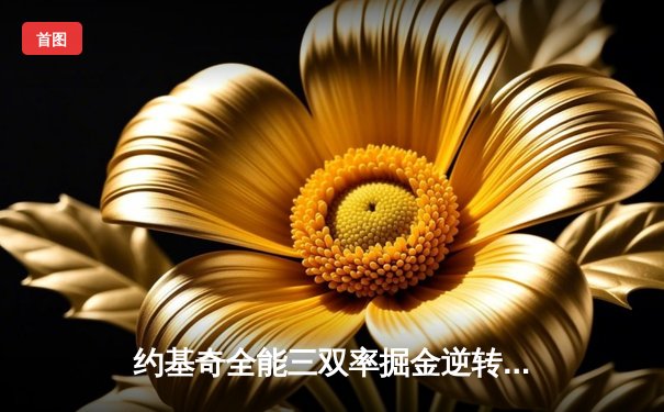 约基奇全能三双率掘金逆转雄鹿，字母哥空砍31分难阻四连败