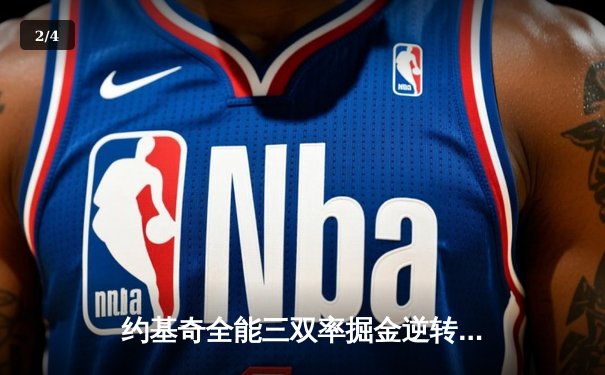 约基奇全能三双率掘金逆转雄鹿，字母哥空砍31分难阻四连败 - 2