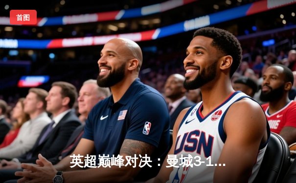 英超巅峰对决：曼城3-1逆转曼联，哈兰德双响锁定胜局