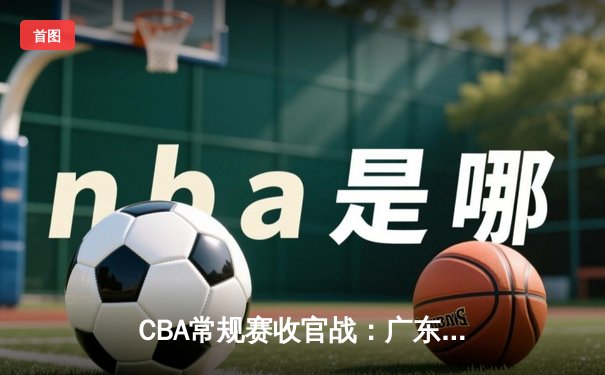 CBA常规赛收官战：广东宏远逆转辽宁本钢收获六连胜