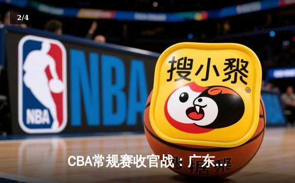 CBA常规赛收官战：广东宏远逆转辽宁本钢收获六连胜 - 2