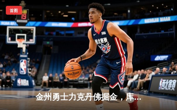 金州勇士力克丹佛掘金，库里狂砍38分率队锁定西部前六