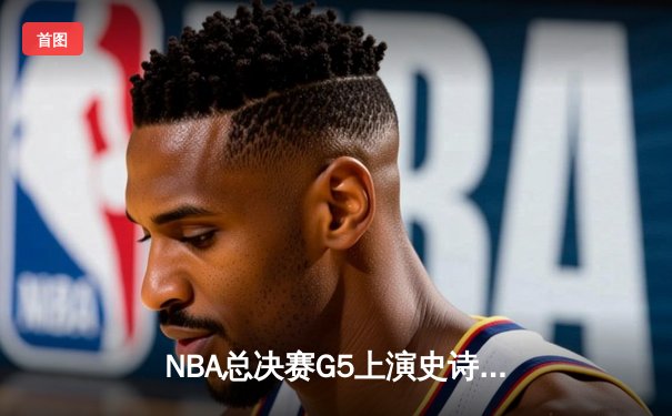 NBA总决赛G5上演史诗逆转 丹佛掘金加时险胜迈阿密热火