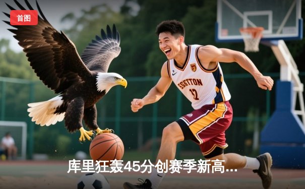 库里狂轰45分创赛季新高 勇士加时险胜凯尔特人延续主场不败金身