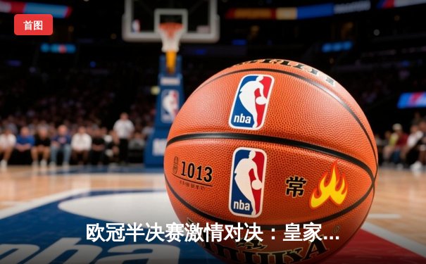 欧冠半决赛激情对决：皇家马德里逆转拜仁慕尼黑晋级决赛